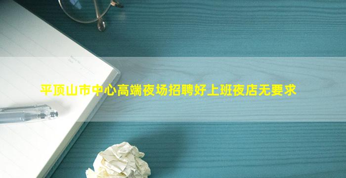 平顶山市中心高端夜场招聘好上班夜店无要求