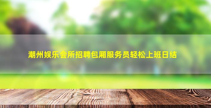 潮州娱乐会所招聘包厢服务员轻松上班日结